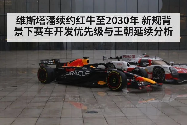 维斯塔潘续约红牛至2030年 新规背景下赛车开发优先级与王朝延续分析