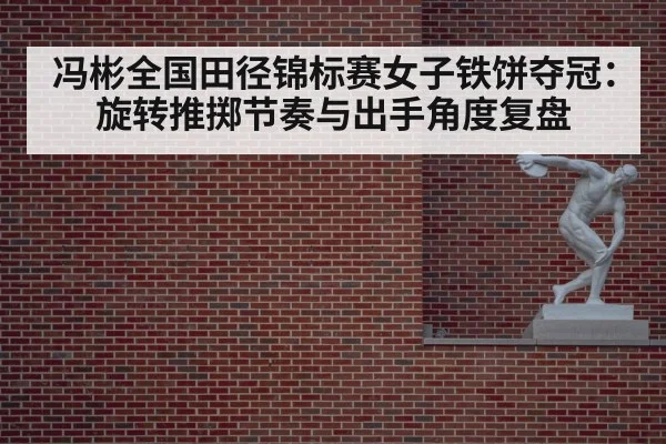 冯彬全国田径锦标赛女子铁饼夺冠：旋转推掷节奏与出手角度复盘